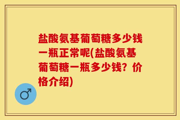 盐酸氨基葡萄糖多少钱一瓶正常呢(盐酸氨基葡萄糖一瓶多少钱？价格介绍)