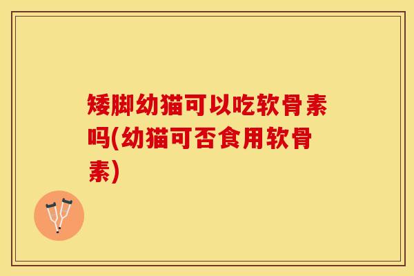 矮脚幼猫可以吃软骨素吗(幼猫可否食用软骨素)