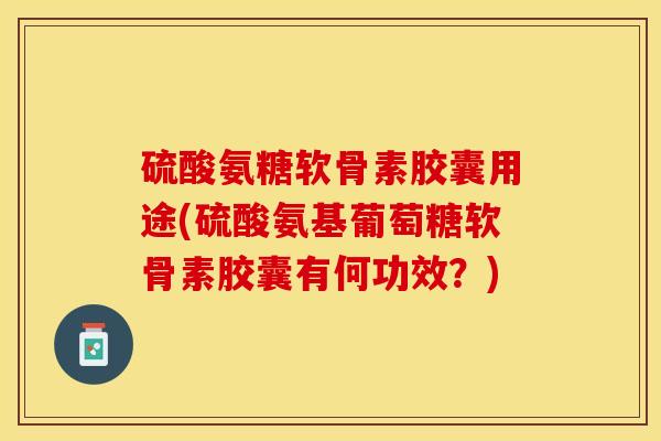 硫酸氨糖软骨素胶囊用途(硫酸氨基葡萄糖软骨素胶囊有何功效？)