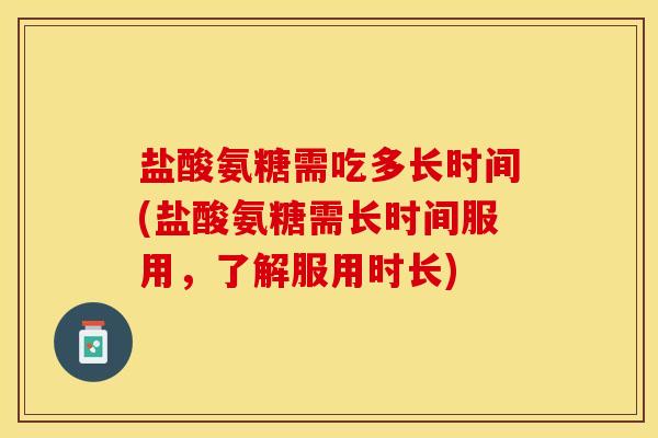 盐酸氨糖需吃多长时间(盐酸氨糖需长时间服用，了解服用时长)