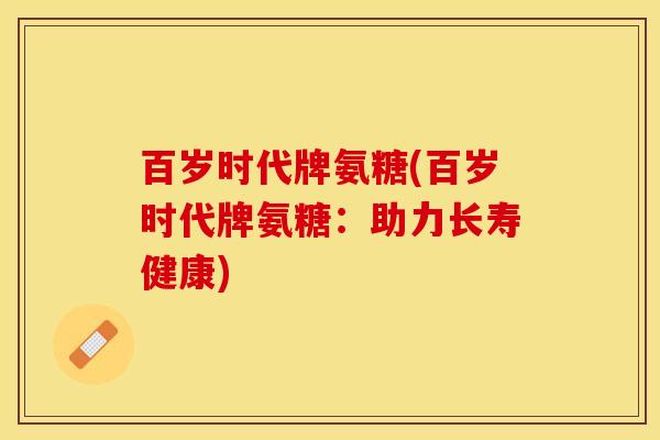 百岁时代牌氨糖(百岁时代牌氨糖：助力长寿健康)