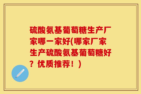 硫酸氨基葡萄糖生产厂家哪一家好(哪家厂家生产硫酸氨基葡萄糖好?优质推荐!) 硫酸氨基葡萄糖生产厂家哪一家好(哪家厂家生产硫酸氨基葡萄糖好?优质推荐!)