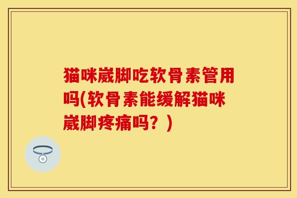 猫咪崴脚吃软骨素管用吗(软骨素能缓解猫咪崴脚疼痛吗？)