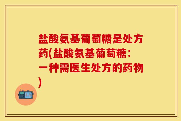 盐酸氨基葡萄糖是处方药(盐酸氨基葡萄糖：一种需医生处方的药物)