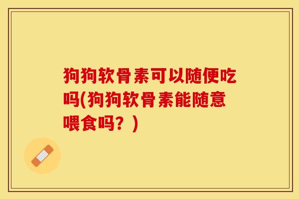 狗狗软骨素可以随便吃吗(狗狗软骨素能随意喂食吗？)