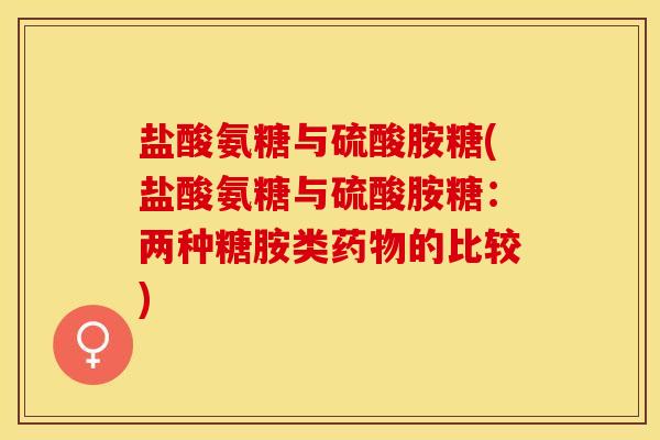 盐酸氨糖与硫酸胺糖(盐酸氨糖与硫酸胺糖：两种糖胺类药物的比较)
