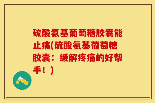 硫酸氨基葡萄糖胶囊能(硫酸氨基葡萄糖胶囊:缓解的好帮手!) 硫酸氨基葡萄糖胶囊能(硫酸氨基葡萄糖胶囊:缓解的好帮手!)