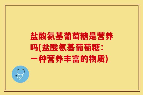 盐酸氨基葡萄糖是营养吗(盐酸氨基葡萄糖：一种营养丰富的物质)