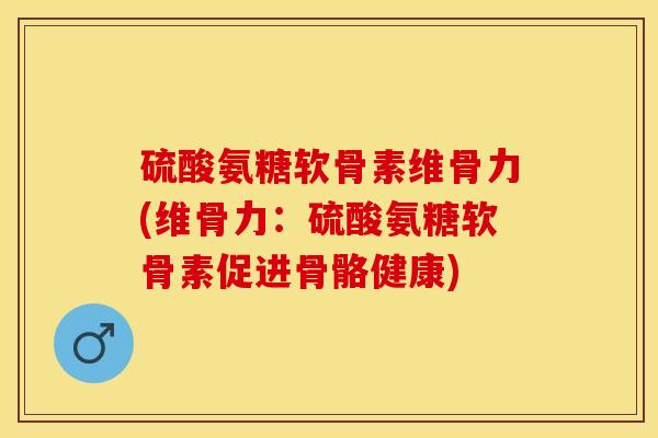 硫酸氨糖软骨素维骨力(维骨力:硫酸氨糖软骨素促进骨骼健康) 硫酸氨糖软骨素维骨力(维骨力:硫酸氨糖软骨素促进骨骼健康)