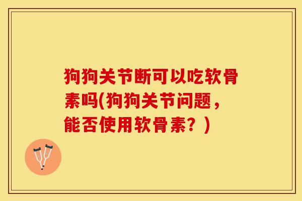 狗狗关节断可以吃软骨素吗(狗狗关节问题，能否使用软骨素？)