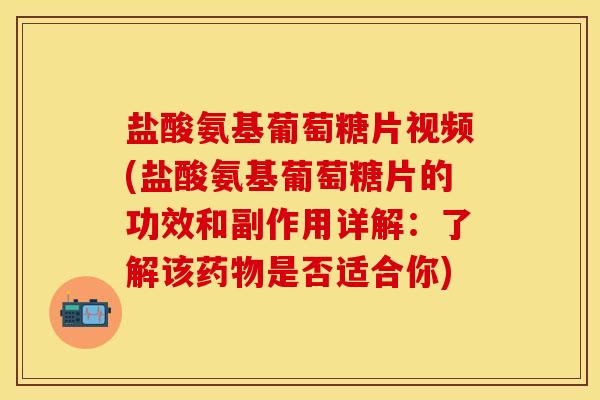 盐酸氨基葡萄糖片视频(盐酸氨基葡萄糖片的功效和副作用详解：了解该药物是否适合你)
