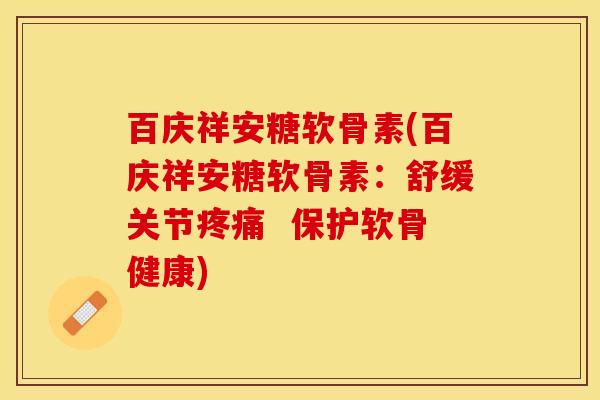 百庆祥安糖软骨素(百庆祥安糖软骨素：舒缓关节疼痛  保护软骨健康)