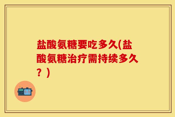 盐酸氨糖要吃多久(盐酸氨糖治疗需持续多久？)