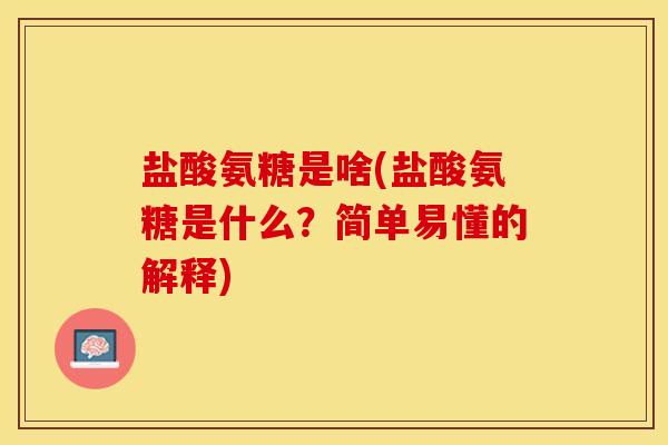 盐酸氨糖是啥(盐酸氨糖是什么?简单易懂的解释) 盐酸氨糖是啥(盐酸氨糖是什么?简单易懂的解释)