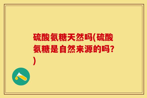 硫酸氨糖天然吗(硫酸氨糖是自然来源的吗？)