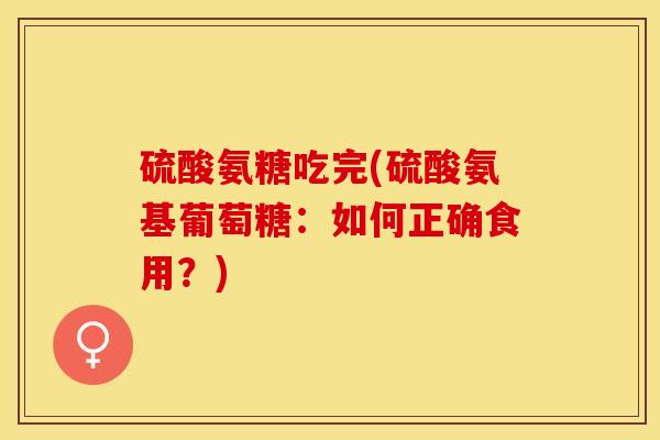 硫酸氨糖吃完(硫酸氨基葡萄糖：如何正确食用？)