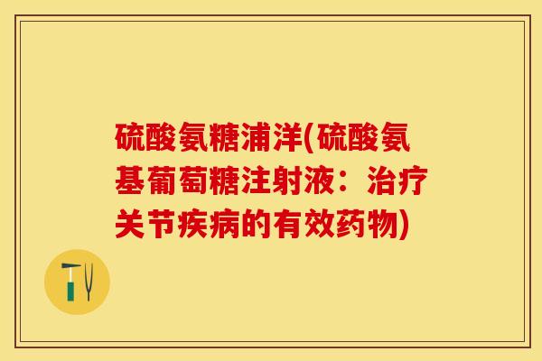 硫酸氨糖浦洋(硫酸氨基葡萄糖注射液：治疗关节疾病的有效药物)