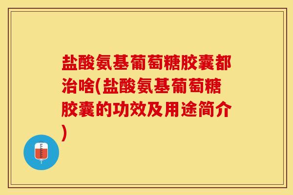盐酸氨基葡萄糖胶囊都治啥(盐酸氨基葡萄糖胶囊的功效及用途简介)