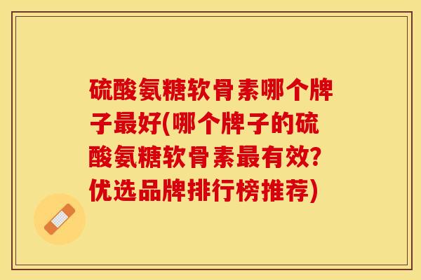 硫酸氨糖软骨素哪个牌子最好(哪个牌子的硫酸氨糖软骨素最有效？优选品牌排行榜推荐)