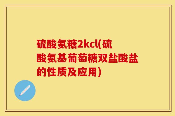 硫酸氨糖2kcl(硫酸氨基葡萄糖双盐酸盐的性质及应用)