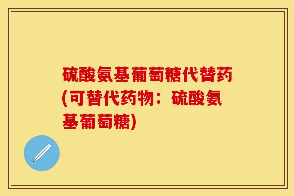 硫酸氨基葡萄糖代替药(可替代药物：硫酸氨基葡萄糖)