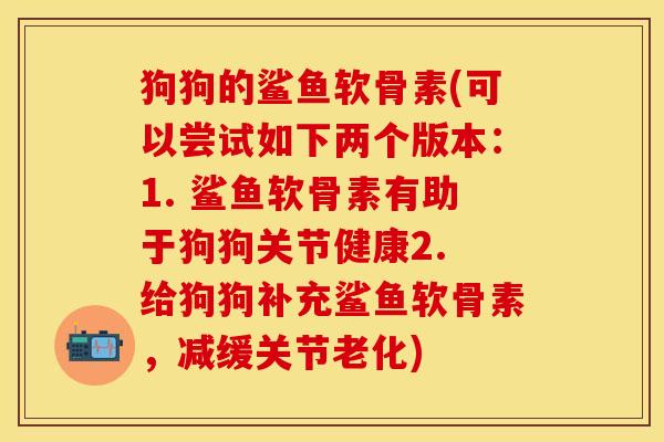 狗狗的鲨鱼软骨素(可以尝试如下两个版本:1. 鲨鱼软骨素有助于狗狗关节健康2. 给狗狗补充鲨鱼软骨素,减缓关节老化) 狗狗的鲨鱼软骨素(可以尝试如下两个版本:1. 鲨鱼软骨素有助于狗狗关节健康2. 给狗狗补充鲨鱼软骨素,减缓关节老化)