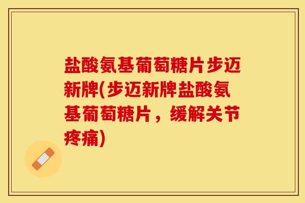 盐酸氨基葡萄糖片步迈新牌(步迈新牌盐酸氨基葡萄糖片，缓解关节疼痛)