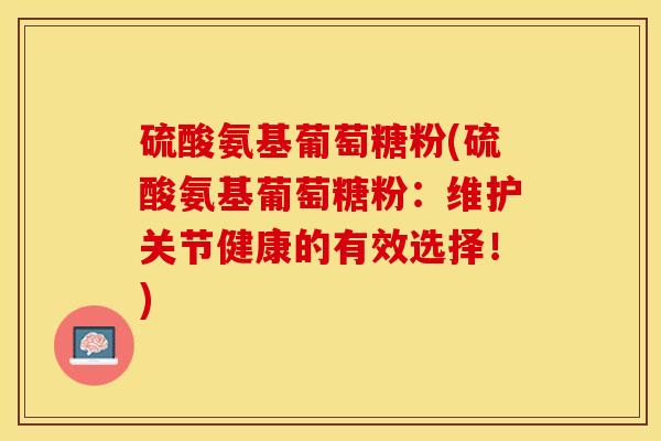 硫酸氨基葡萄糖粉(硫酸氨基葡萄糖粉:维护关节健康的有效选择!) 硫酸氨基葡萄糖粉(硫酸氨基葡萄糖粉:维护关节健康的有效选择!)
