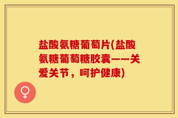 盐酸氨糖葡萄片(盐酸氨糖葡萄糖胶囊——关爱关节，呵护健康)