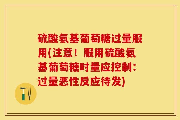 硫酸氨基葡萄糖过量服用(注意!服用硫酸氨基葡萄糖时量应控制:过量恶性反应待发) 硫酸氨基葡萄糖过量服用(注意!服用硫酸氨基葡萄糖时量应控制:过量恶性反应待发)