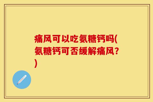 痛风可以吃氨糖钙吗(氨糖钙可否缓解痛风？)