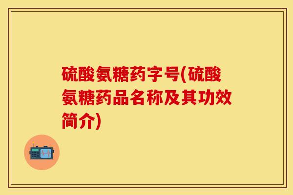 硫酸氨糖药字号(硫酸氨糖药品名称及其功效简介)
