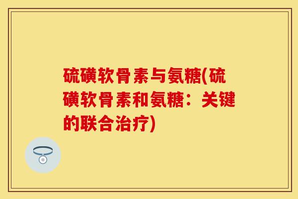 硫磺软骨素与氨糖(硫磺软骨素和氨糖：关键的联合治疗)