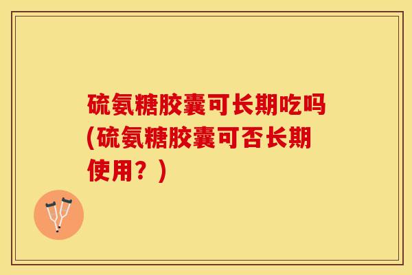 硫氨糖胶囊可长期吃吗(硫氨糖胶囊可否长期使用？)