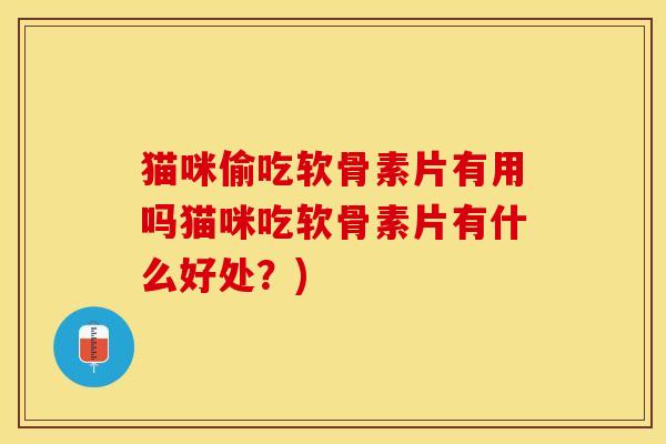 猫咪偷吃软骨素片有用吗猫咪吃软骨素片有什么好处?) 猫咪偷吃软骨素片有用吗猫咪吃软骨素片有什么好处?)