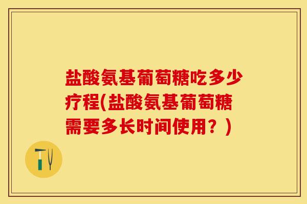 盐酸氨基葡萄糖吃多少疗程(盐酸氨基葡萄糖需要多长时间使用？)