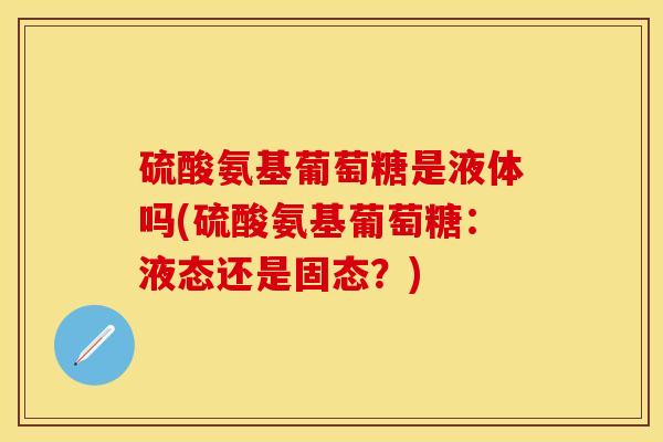 硫酸氨基葡萄糖是液体吗(硫酸氨基葡萄糖：液态还是固态？)