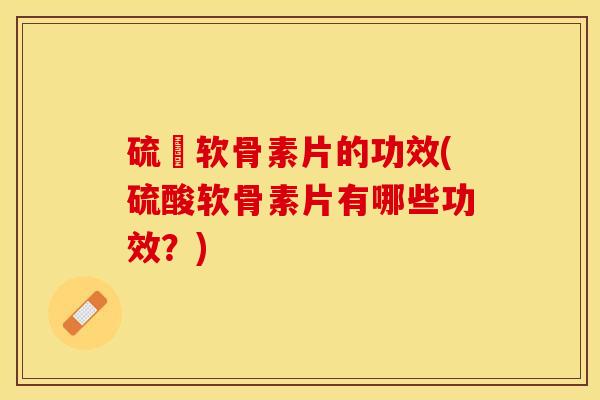 硫酘软骨素片的功效(硫酸软骨素片有哪些功效？)