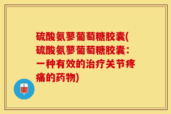 硫酸氨蓼葡萄糖胶囊(硫酸氨蓼葡萄糖胶囊：一种有效的治疗关节疼痛的药物)