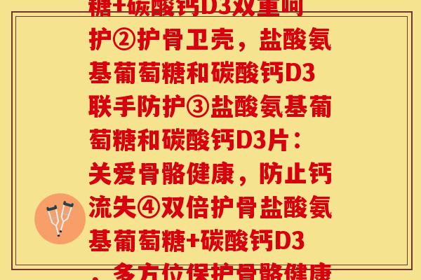 盐酸氨基葡萄糖片和碳酸钙D3片(①保护骨骼健康︱盐酸氨基葡萄糖+碳酸钙D3双重呵护②护骨卫壳,盐酸氨基葡萄糖和碳酸钙D3联手防护③盐酸氨基葡萄糖和碳酸钙D3片:关爱骨骼健康,防止钙流失④双倍护骨盐酸氨基葡萄糖+碳酸钙D3,多方位保护骨骼健康⑤盐酸氨基葡萄糖+碳酸钙D3,给骨骼一层坚硬的外壳) 盐酸氨基葡萄糖片和碳酸钙D3片(①保护骨骼健康︱盐酸氨基葡萄糖+碳酸钙D3双重呵护②护骨卫壳,盐酸氨基葡萄糖和碳酸钙D3联手防护③盐酸氨基葡萄糖和碳酸钙D3片:关爱骨骼健康,防止钙流失④双倍护骨盐酸氨基葡萄糖+碳酸钙D3,多方位保护骨骼健康⑤盐酸氨基葡萄糖+碳酸钙D3,给骨骼一层坚硬的外壳)