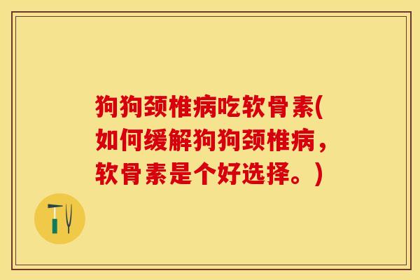狗狗颈椎吃软骨素(如何缓解狗狗颈椎,软骨素是个好选择。) 狗狗颈椎吃软骨素(如何缓解狗狗颈椎,软骨素是个好选择。)
