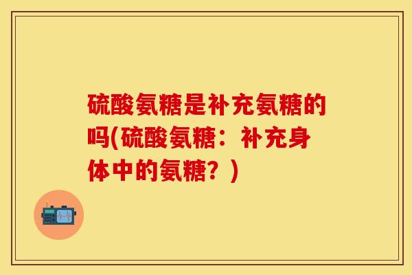 硫酸氨糖是补充氨糖的吗(硫酸氨糖：补充身体中的氨糖？)