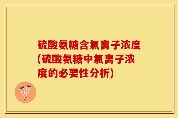 硫酸氨糖含氯离子浓度(硫酸氨糖中氯离子浓度的必要性分析) 硫酸氨糖含氯离子浓度(硫酸氨糖中氯离子浓度的必要性分析)