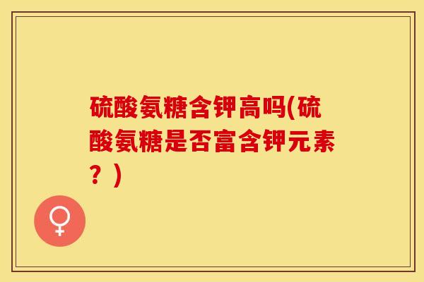 硫酸氨糖含钾高吗(硫酸氨糖是否富含钾元素？)
