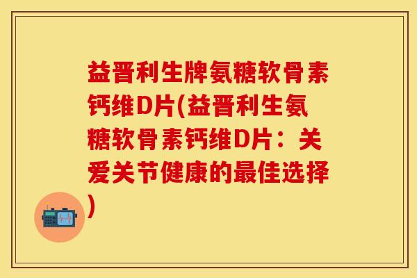 益晋利生牌氨糖软骨素钙维D片(益晋利生氨糖软骨素钙维D片：关爱关节健康的最佳选择)