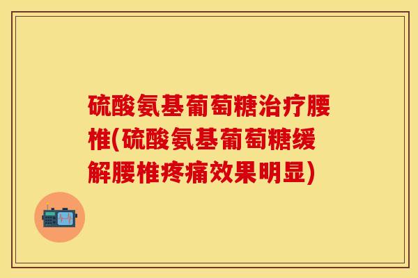 硫酸氨基葡萄糖腰椎(硫酸氨基葡萄糖缓解腰椎效果明显) 硫酸氨基葡萄糖腰椎(硫酸氨基葡萄糖缓解腰椎效果明显)