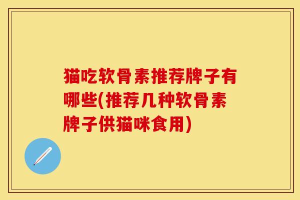 猫吃软骨素推荐牌子有哪些(推荐几种软骨素牌子供猫咪食用)