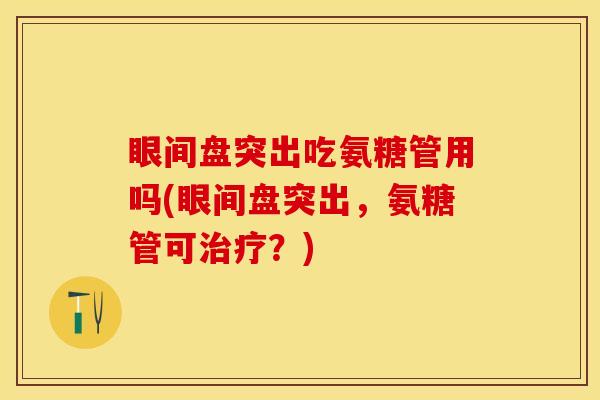 眼间盘突出吃氨糖管用吗(眼间盘突出,氨糖管可?) 眼间盘突出吃氨糖管用吗(眼间盘突出,氨糖管可?)