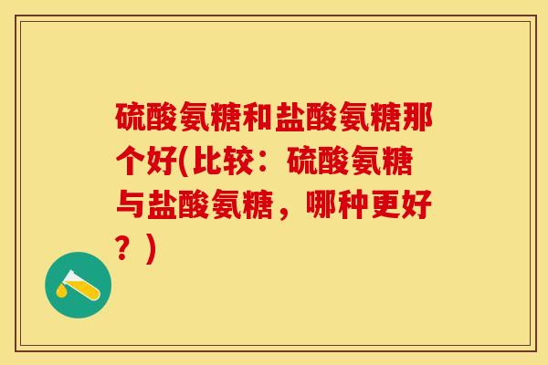 硫酸氨糖和盐酸氨糖那个好(比较：硫酸氨糖与盐酸氨糖，哪种更好？)