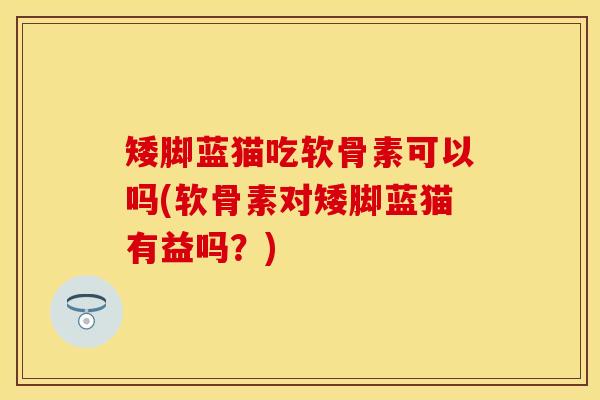 矮脚蓝猫吃软骨素可以吗(软骨素对矮脚蓝猫有益吗？)